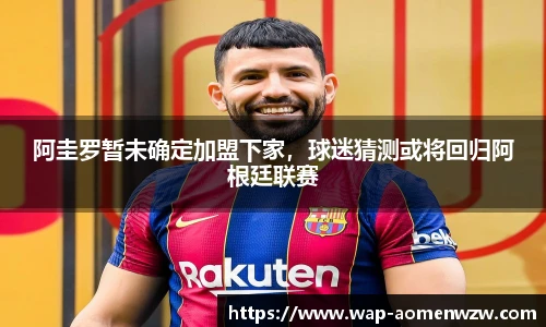 阿圭罗暂未确定加盟下家,球迷猜测或将回归阿根廷联赛