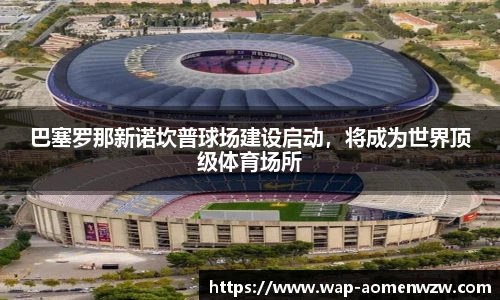 巴塞罗那新诺坎普球场建设启动，将成为世界顶级体育场所