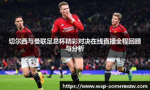 切尔西与曼联足总杯精彩对决在线直播全程回顾与分析