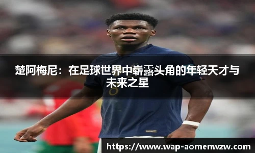 楚阿梅尼:在足球世界中崭露头角的年轻天才与未来之星