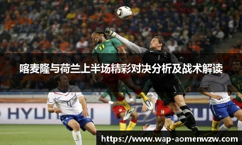 喀麦隆与荷兰上半场精彩对决分析及战术解读