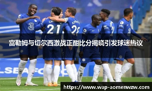 富勒姆与切尔西激战正酣比分揭晓引发球迷热议