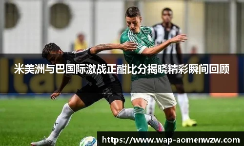 米美洲与巴国际激战正酣比分揭晓精彩瞬间回顾