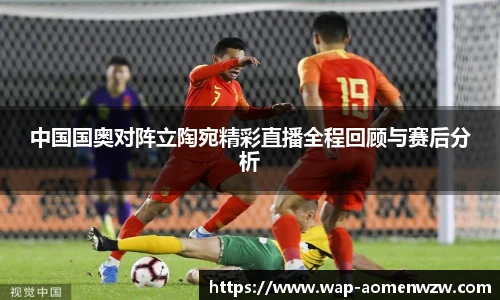 中国国奥对阵立陶宛精彩直播全程回顾与赛后分析